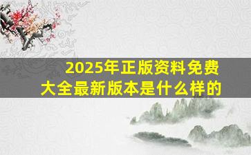 2025年正版资料免费大全最新版本是什么样的