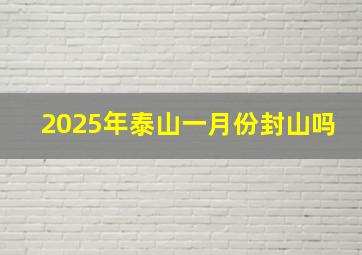 2025年泰山一月份封山吗