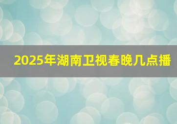 2025年湖南卫视春晚几点播