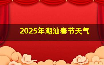 2025年潮汕春节天气