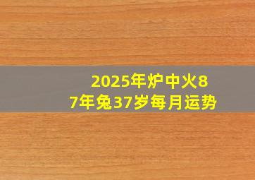 2025年炉中火87年兔37岁每月运势