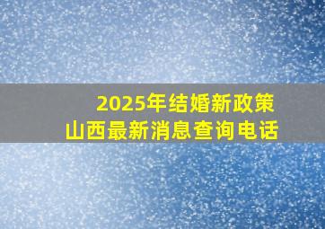 2025年结婚新政策山西最新消息查询电话