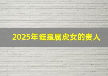 2025年谁是属虎女的贵人