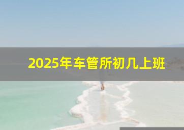 2025年车管所初几上班