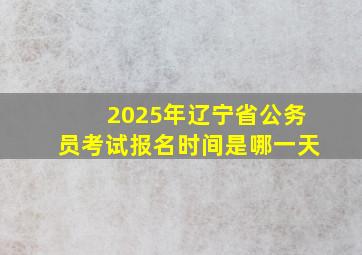 2025年辽宁省公务员考试报名时间是哪一天