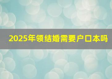 2025年领结婚需要户口本吗