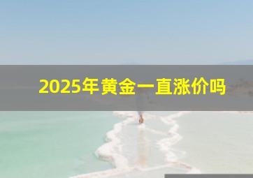 2025年黄金一直涨价吗