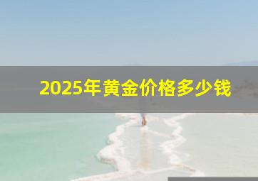 2025年黄金价格多少钱