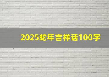 2025蛇年吉祥话100字