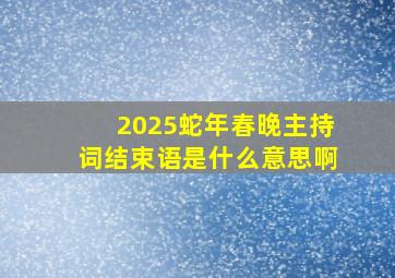 2025蛇年春晚主持词结束语是什么意思啊