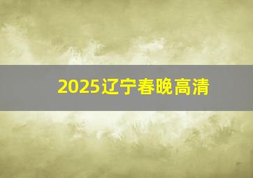 2025辽宁春晚高清