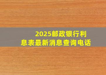 2025邮政银行利息表最新消息查询电话