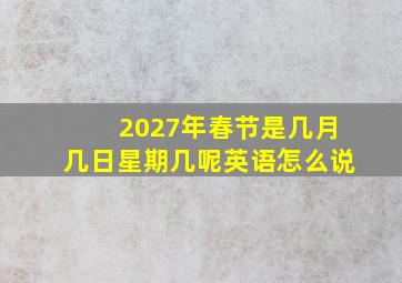 2027年春节是几月几日星期几呢英语怎么说