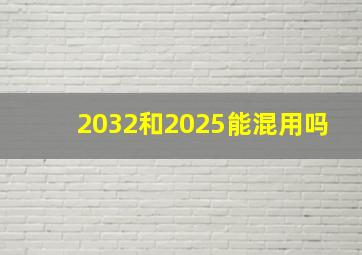 2032和2025能混用吗