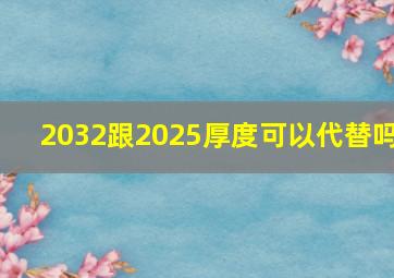 2032跟2025厚度可以代替吗