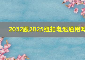 2032跟2025纽扣电池通用吗