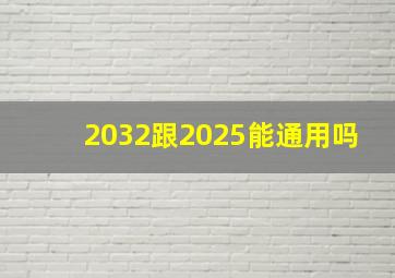 2032跟2025能通用吗