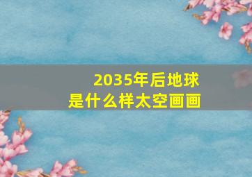 2035年后地球是什么样太空画画