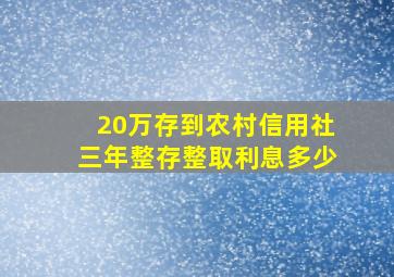 20万存到农村信用社三年整存整取利息多少