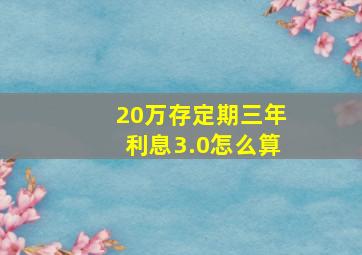 20万存定期三年利息3.0怎么算