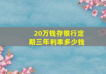 20万钱存银行定期三年利率多少钱