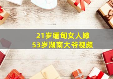 21岁缅甸女人嫁53岁湖南大爷视频