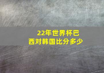 22年世界杯巴西对韩国比分多少