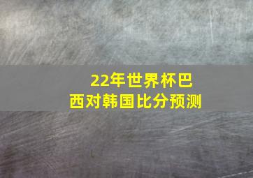 22年世界杯巴西对韩国比分预测