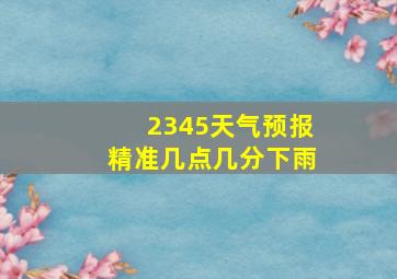 2345天气预报精准几点几分下雨