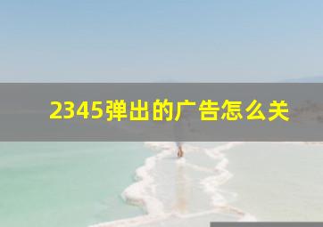 2345弹出的广告怎么关