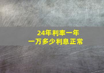 24年利率一年一万多少利息正常