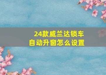 24款威兰达锁车自动升窗怎么设置