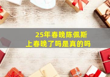 25年春晚陈佩斯上春晚了吗是真的吗