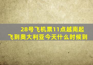 28号飞机票11点越南起飞到奥大利亚今天什么时候到