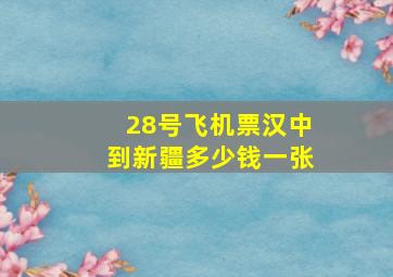 28号飞机票汉中到新疆多少钱一张