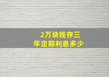 2万块钱存三年定期利息多少