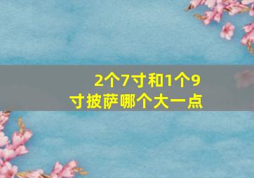 2个7寸和1个9寸披萨哪个大一点