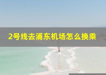 2号线去浦东机场怎么换乘