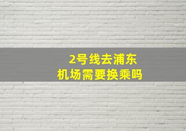 2号线去浦东机场需要换乘吗