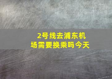 2号线去浦东机场需要换乘吗今天