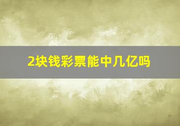 2块钱彩票能中几亿吗