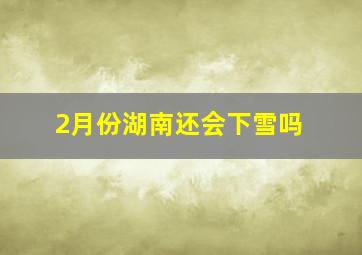 2月份湖南还会下雪吗