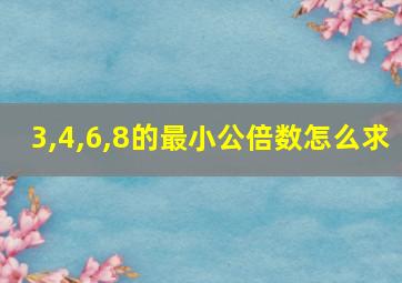 3,4,6,8的最小公倍数怎么求