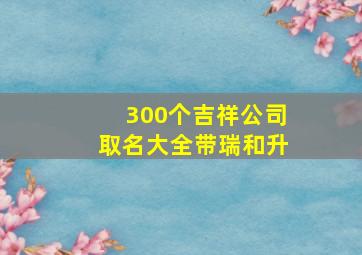 300个吉祥公司取名大全带瑞和升