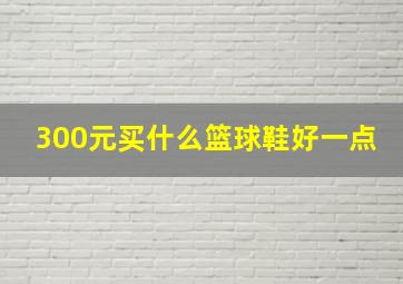 300元买什么篮球鞋好一点