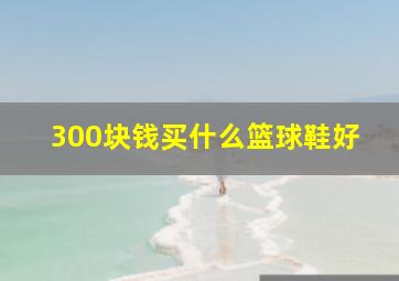 300块钱买什么篮球鞋好