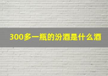 300多一瓶的汾酒是什么酒