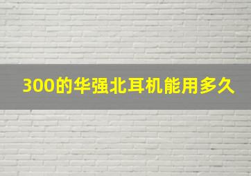 300的华强北耳机能用多久