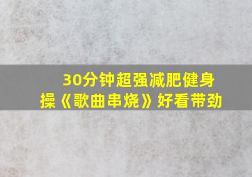 30分钟超强减肥健身操《歌曲串烧》好看带劲