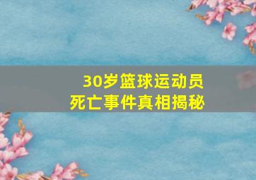 30岁篮球运动员死亡事件真相揭秘